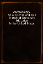 Anthropology
As a Science and as a Branch of University Education in the United States