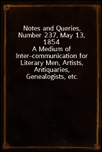 Notes and Queries, Number 237, May 13, 1854
A Medium of Inter-communication for Literary Men, Artists, Antiquaries, Genealogists, etc.