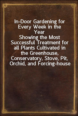 In-Door Gardening for Every Week in the Year
Showing the Most Successful Treatment for all Plants Cultivated in the Greenhouse, Conservatory, Stove, Pit, Orchid, and Forcing-house