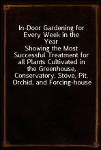 In-Door Gardening for Every Week in the Year
Showing the Most Successful Treatment for all Plants Cultivated in the Greenhouse, Conservatory, Stove, Pit, Orchid, and Forcing-house