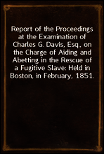 Report of the Proceedings at the Examination of Charles G. Davis, Esq., on the Charge of Aiding and Abetting in the Rescue of a Fugitive Slave