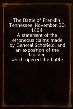 The Battle of Franklin, Tennessee, November 30, 1864
A statement of the erroneous claims made by General Schofield, and an exposition of the blunder which opened the battle