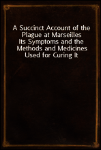 A Succinct Account of the Plague at Marseilles
Its Symptoms and the Methods and Medicines Used for Curing It