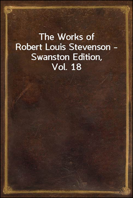 The Works of Robert Louis Stevenson - Swanston Edition, Vol. 18