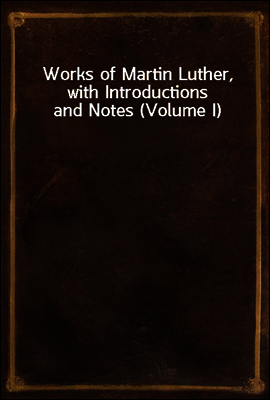 Works of Martin Luther, with Introductions and Notes (Volume I)