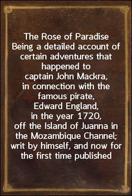 The Rose of Paradise
Being a detailed account of certain adventures that happened to captain John Mackra, in connection with the famous pirate, Edward England, in the year 1720, off the Island of Jua