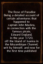 The Rose of Paradise
Being a detailed account of certain adventures that happened to captain John Mackra, in connection with the famous pirate, Edward England, in the year 1720, off the Island of Jua