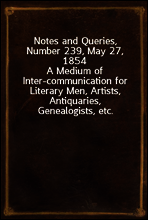 Notes and Queries, Number 239, May 27, 1854
A Medium of Inter-communication for Literary Men, Artists, Antiquaries, Genealogists, etc.