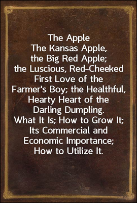 The Apple
The Kansas Apple, the Big Red Apple; the Luscious, Red-Cheeked First Love of the Farmer`s Boy; the Healthful, Hearty Heart of the Darling Dumpling. What It Is; How to Grow It; Its Commercia