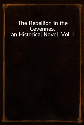 The Rebellion in the Cevennes, an Historical Novel. Vol. I.