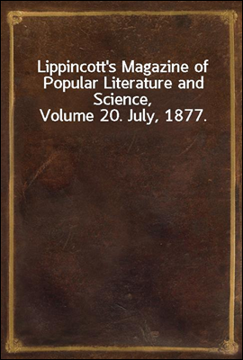 Lippincott`s Magazine of Popular Literature and Science, Volume 20. July, 1877.
