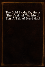 The Gold Sickle; Or, Hena, The Virgin of The Isle of Sen. A Tale of Druid Gaul