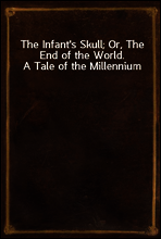 The Infant`s Skull; Or, The End of the World. A Tale of the Millennium