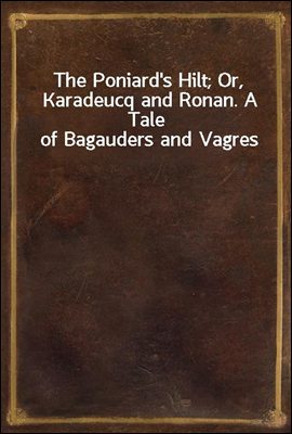 The Poniard`s Hilt; Or, Karadeucq and Ronan. A Tale of Bagauders and Vagres
