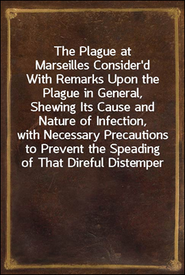 The Plague at Marseilles Consider`d
With Remarks Upon the Plague in General, Shewing Its Cause and Nature of Infection, with Necessary Precautions to Prevent the Speading of That Direful Distemper