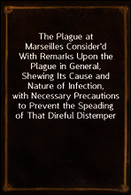 The Plague at Marseilles Consider`d
With Remarks Upon the Plague in General, Shewing Its Cause and Nature of Infection, with Necessary Precautions to Prevent the Speading of That Direful Distemper