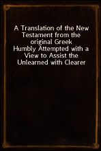 A Translation of the New Testament from the original Greek
Humbly Attempted with a View to Assist the Unlearned with Clearer and More Explicit Views of the Mind of the Spirit in the Scriptures of Tru