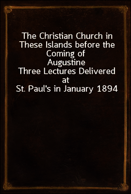 The Christian Church in These Islands before the Coming of Augustine
Three Lectures Delivered at St. Paul's in January 1894