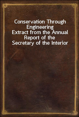 Conservation Through Engineering
Extract from the Annual Report of the Secretary of the Interior