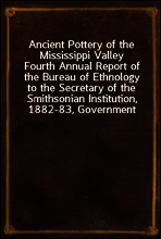Ancient Pottery of the Mississippi Valley
Fourth Annual Report of the Bureau of Ethnology to the Secretary of the Smithsonian Institution, 1882-83, Government Printing Office, Washington, 1886, pages