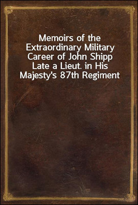 Memoirs of the Extraordinary Military Career of John Shipp
Late a Lieut. in His Majesty's 87th Regiment