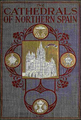 The Cathedrals of Northern Spain
Their History and Their Architecture; Together with Much of Interest Concerning the Bishops, Rulers and Other Personages Identified with Them
