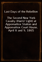Last Days of the Rebellion
The Second New York Cavalry (Harris` Light) at Appomattox Station and Appomattox Court House, April 8 and 9, 1865