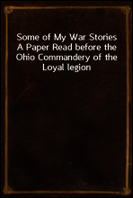 Some of My War Stories
A Paper Read before the Ohio Commandery of the Loyal legion