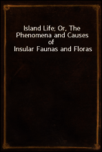 Island Life; Or, The Phenomena and Causes of Insular Faunas and Floras