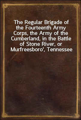 The Regular Brigade of the Fourteenth Army Corps, the Army of the Cumberland, in the Battle of Stone River, or Murfreesboro', Tennessee
