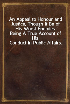 An Appeal to Honour and Justice, Though It Be of His Worst Enemies.
Being A True Account of His Conduct in Public Affairs.
