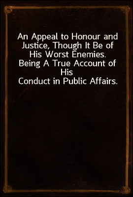 An Appeal to Honour and Justice, Though It Be of His Worst Enemies.
Being A True Account of His Conduct in Public Affairs.