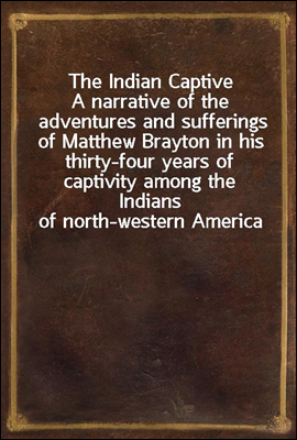 The Indian Captive
A narrative of the adventures and sufferings of Matthew Brayton in his thirty-four years of captivity among the Indians of north-western America
