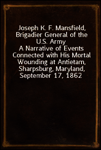 Joseph K. F. Mansfield, Brigadier General of the U.S. Army
A Narrative of Events Connected with His Mortal Wounding at Antietam, Sharpsburg, Maryland, September 17, 1862