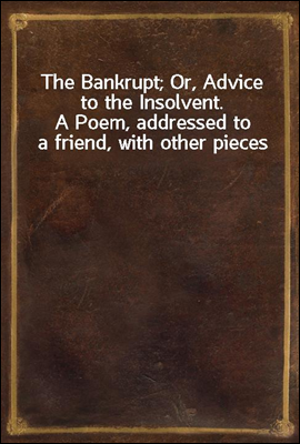 The Bankrupt; Or, Advice to the Insolvent.
A Poem, addressed to a friend, with other pieces