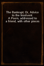 The Bankrupt; Or, Advice to the Insolvent.
A Poem, addressed to a friend, with other pieces
