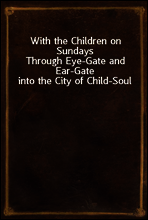 With the Children on Sundays
Through Eye-Gate and Ear-Gate into the City of Child-Soul