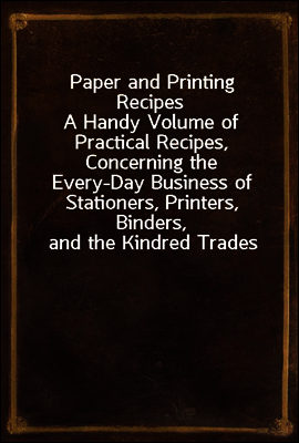 Paper and Printing Recipes
A Handy Volume of Practical Recipes, Concerning the Every-Day Business of Stationers, Printers, Binders, and the Kindred Trades