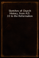 Sketches of Church History, from A.D. 33 to the Reformation