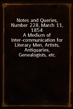 Notes and Queries, Number 228, March 11, 1854
A Medium of Inter-communication for Literary Men, Artists, Antiquaries, Genealogists, etc.