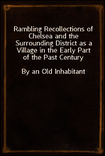Rambling Recollections of Chelsea and the Surrounding District as a Village in the Early Part of the Past Century
By an Old Inhabitant