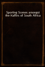 Sporting Scenes amongst the Kaffirs of South Africa