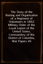 The Story of the Raising and Organization of a Regiment of Volunteers in 1862
Military Order of the Loyal Legion of the United States, Commandery of the District of Columbia, War Papers 46