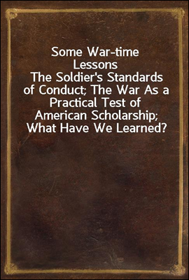 Some War-time Lessons
The Soldier's Standards of Conduct; The War As a Practical Test of American Scholarship; What Have We Learned?