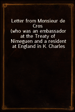 Letter from Monsieur de Cros
(who was an embassador at the Treaty of Nimeguen and a resident at England in K. Charles the Second`s reign) to the Lord ----; being an answer to Sir Wm. Temple`s memoirs
