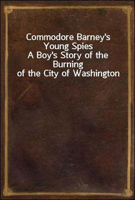 Commodore Barney's Young Spies
A Boy's Story of the Burning of the City of Washington