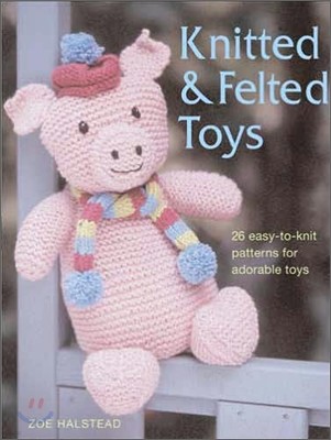 Knitted & Felted Toys : 26 Easy-To-Knit Patterns for Adorable Toys