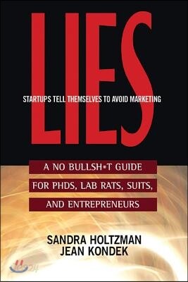 Lies Startups Tell Themselves to Avoid Marketing: A No Bullsh*t Guide for Ph.D.S, Lab Rats, Suits, and Entrepreneurs