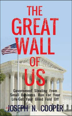 The Great Wall of US: Government Stealing From Small Business. Run For Your Life - Get Your Blindfold Off