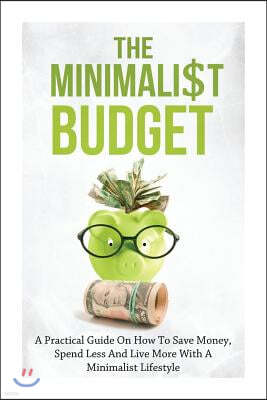 The Minimalist Budget: A Practical Guide On How To Save Money, Spend Less And Live More With A Minimalist Lifestyle